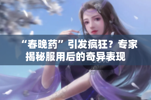“春晚药”引发疯狂？专家揭秘服用后的奇异表现