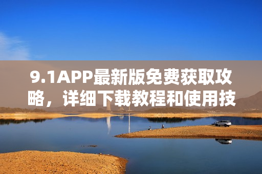 9.1APP最新版免费获取攻略，详细下载教程和使用技巧