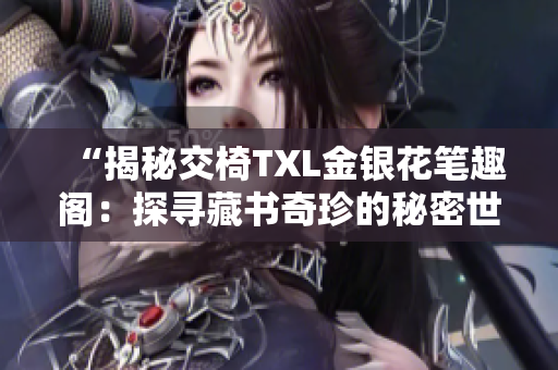 “揭秘交椅TXL金银花笔趣阁：探寻藏书奇珍的秘密世界”