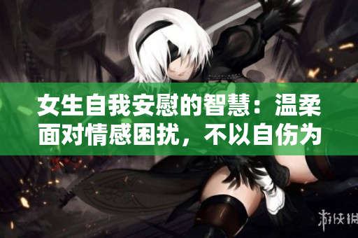 女生自我安慰的智慧：温柔面对情感困扰，不以自伤为代价