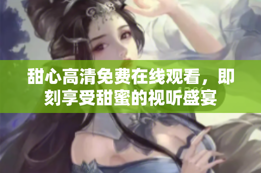 甜心高清免费在线观看，即刻享受甜蜜的视听盛宴