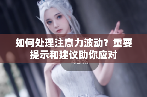 如何处理注意力波动？重要提示和建议助你应对