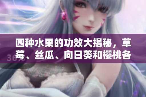 四种水果的功效大揭秘，草莓、丝瓜、向日葵和樱桃各有何益处？