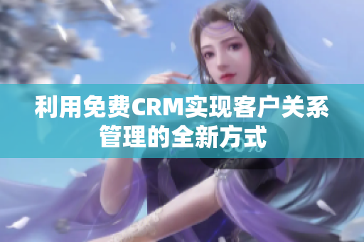 利用免费CRM实现客户关系管理的全新方式