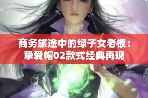商务旅途中的绿子女老板：挚爱帽02款式经典再现