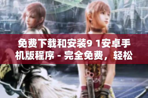 免费下载和安装9 1安卓手机版程序 - 完全免费，轻松享受手机乐趣!