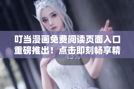 叮当漫画免费阅读页面入口重磅推出！点击即刻畅享精彩内容