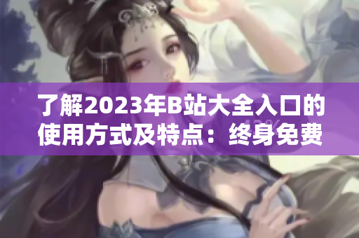 了解2023年B站大全入口的使用方式及特点：终身免费且便捷