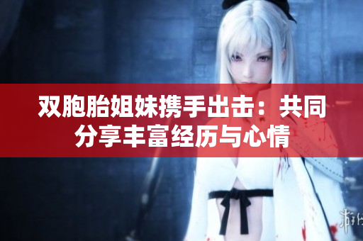 双胞胎姐妹携手出击：共同分享丰富经历与心情
