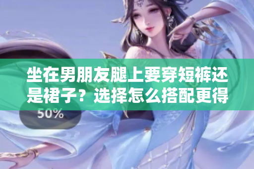 坐在男朋友腿上要穿短裤还是裙子？选择怎么搭配更得体？