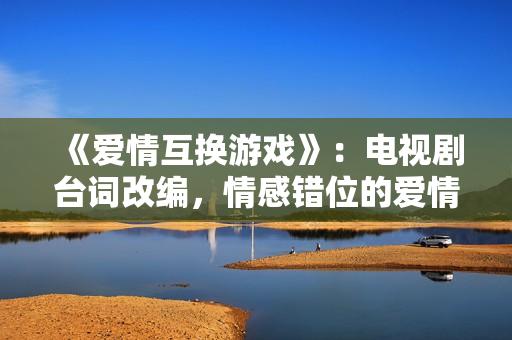 《爱情互换游戏》：电视剧台词改编，情感错位的爱情轮替