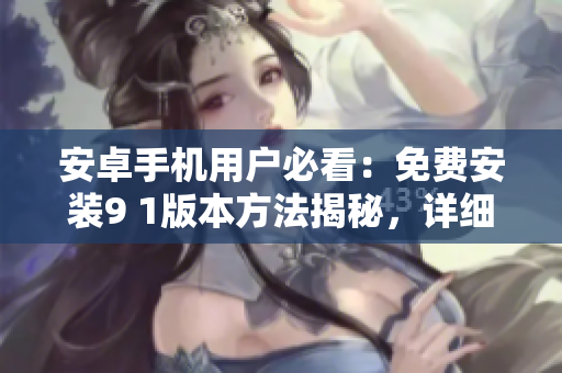 安卓手机用户必看：免费安装9 1版本方法揭秘，详细下载指南分享