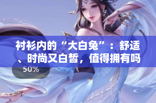 衬衫内的“大白兔”：舒适、时尚又白皙，值得拥有吗？