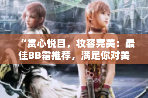 “赏心悦目，妆容完美：最佳BB霜推荐，满足你对美的双重需求！”