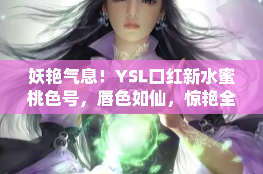 妖艳气息！YSL口红新水蜜桃色号，唇色如仙，惊艳全场