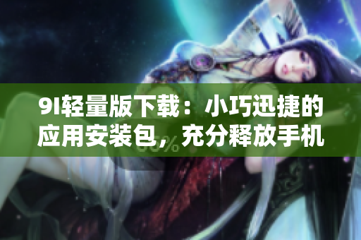 9I轻量版下载：小巧迅捷的应用安装包，充分释放手机空间