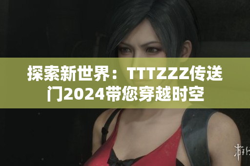 探索新世界：TTTZZZ传送门2024带您穿越时空