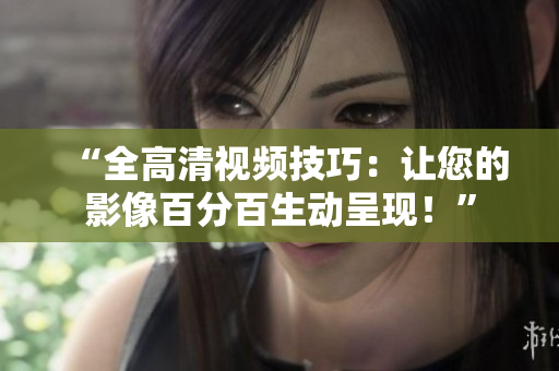 “全高清视频技巧：让您的影像百分百生动呈现！”