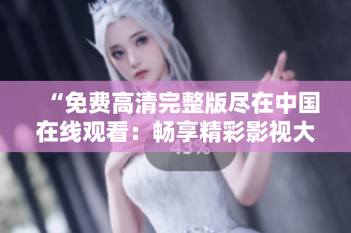 “免费高清完整版尽在中国在线观看：畅享精彩影视大片！”