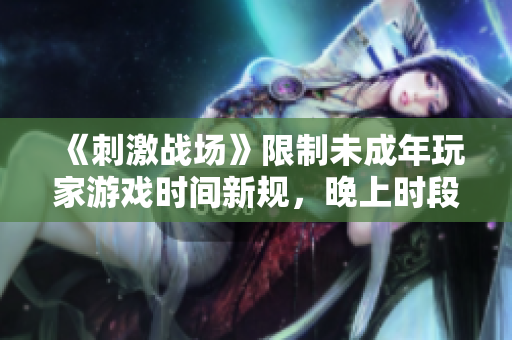 《刺激战场》限制未成年玩家游戏时间新规，晚上时段禁止进入游戏