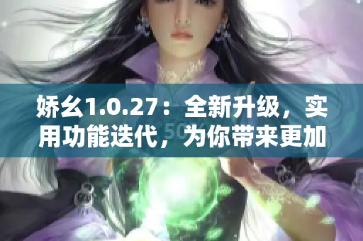 娇幺1.0.27：全新升级，实用功能迭代，为你带来更加便捷的体验