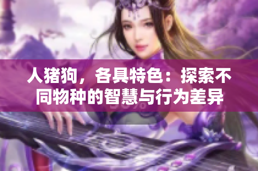 人猪狗，各具特色：探索不同物种的智慧与行为差异