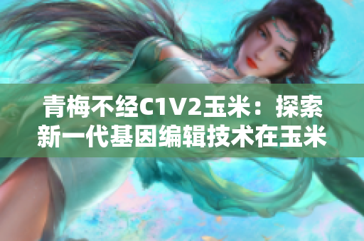 青梅不经C1V2玉米：探索新一代基因编辑技术在玉米改良中的应用