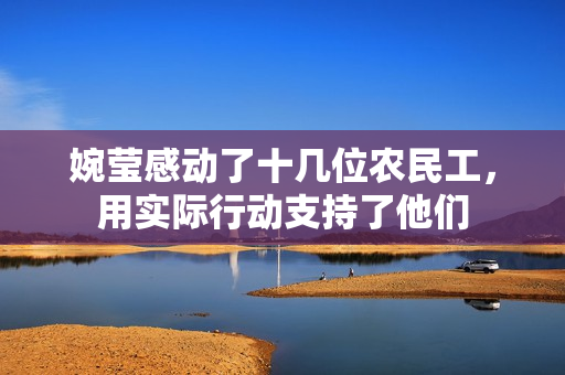婉莹感动了十几位农民工，用实际行动支持了他们
