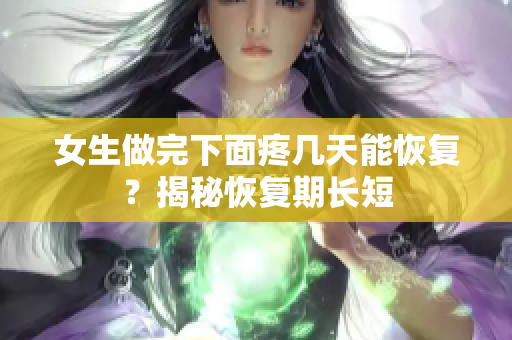 女生做完下面疼几天能恢复？揭秘恢复期长短