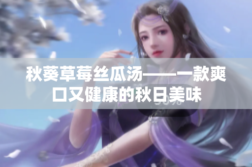 秋葵草莓丝瓜汤——一款爽口又健康的秋日美味