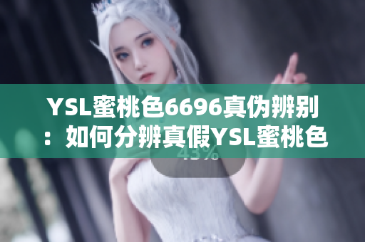 YSL蜜桃色6696真伪辨别：如何分辨真假YSL蜜桃色6696