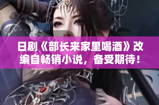 日剧《部长来家里喝酒》改编自畅销小说，备受期待！