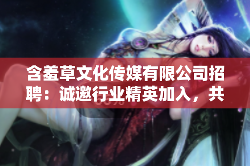 含羞草文化传媒有限公司招聘：诚邀行业精英加入，共创未来！