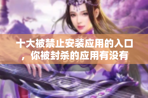 十大被禁止安装应用的入口，你被封杀的应用有没有