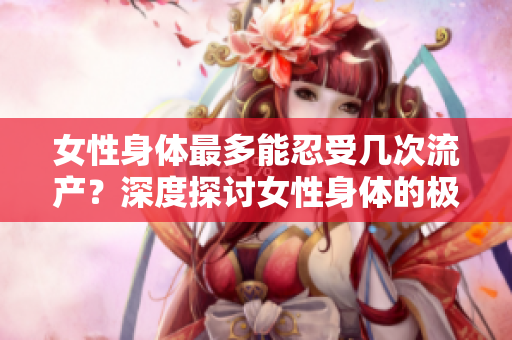 女性身体最多能忍受几次流产？深度探讨女性身体的极限与健康风险