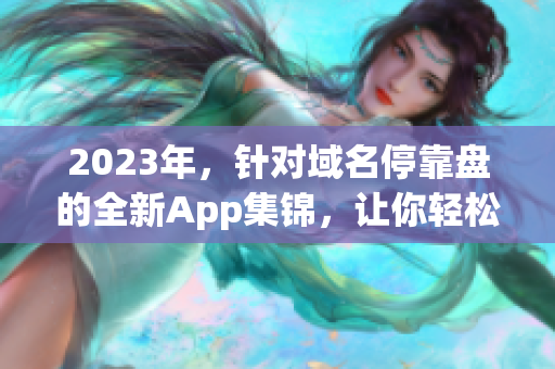 2023年，针对域名停靠盘的全新App集锦，让你轻松下载。