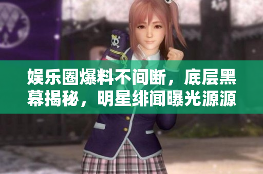 娱乐圈爆料不间断，底层黑幕揭秘，明星绯闻曝光源源不断
