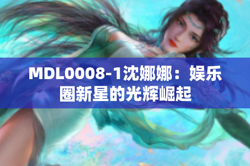 MDL0008-1沈娜娜：娱乐圈新星的光辉崛起