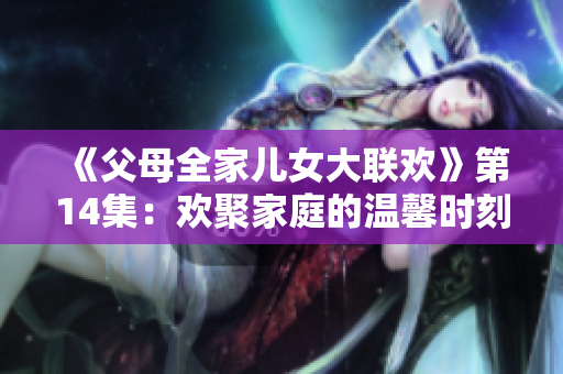 《父母全家儿女大联欢》第14集：欢聚家庭的温馨时刻