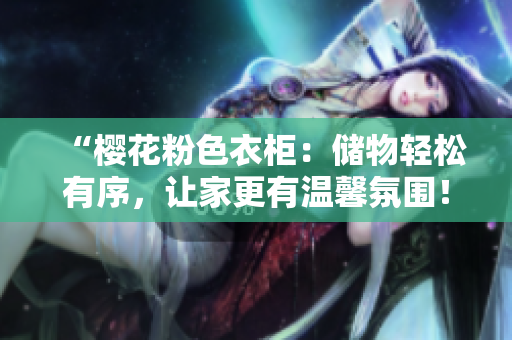 “樱花粉色衣柜：储物轻松有序，让家更有温馨氛围！”