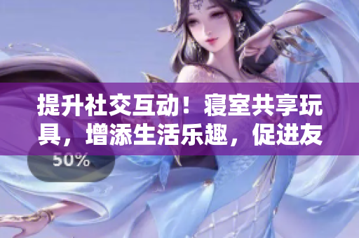 提升社交互动！寝室共享玩具，增添生活乐趣，促进友谊蓬勃发展！