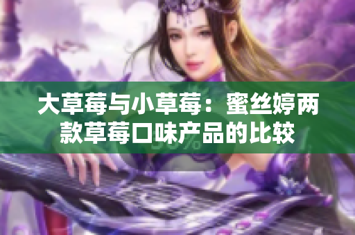 大草莓与小草莓：蜜丝婷两款草莓口味产品的比较