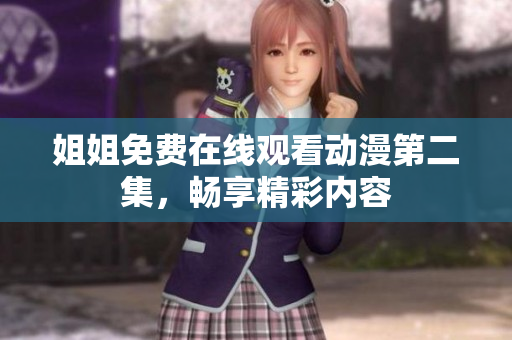 姐姐免费在线观看动漫第二集，畅享精彩内容
