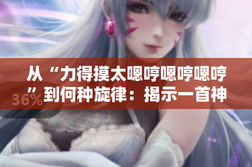 从“力得摸太嗯哼嗯哼嗯哼”到何种旋律：揭示一首神秘歌曲的故事