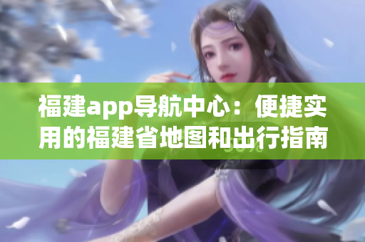 福建app导航中心：便捷实用的福建省地图和出行指南