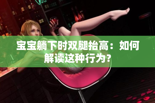 宝宝躺下时双腿抬高：如何解读这种行为？