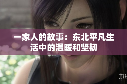 一家人的故事：东北平凡生活中的温暖和坚韧
