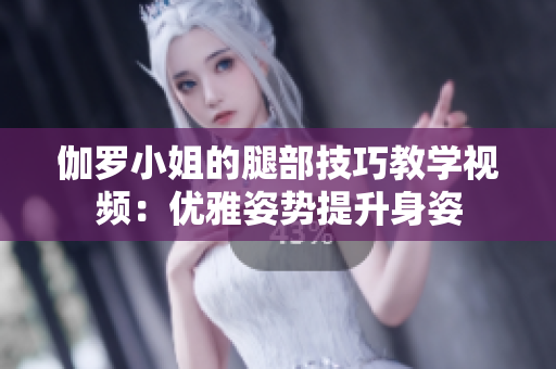伽罗小姐的腿部技巧教学视频：优雅姿势提升身姿
