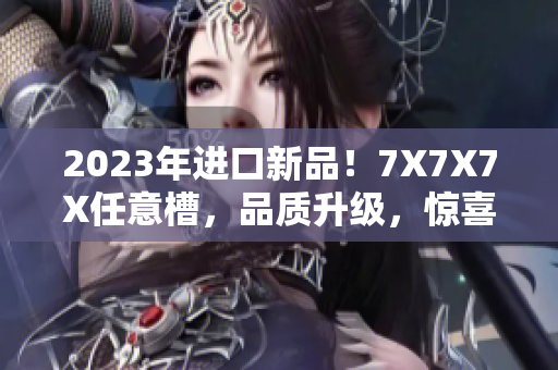 2023年进口新品！7X7X7X任意槽，品质升级，惊喜连连