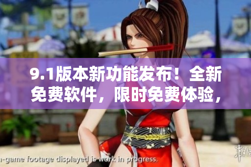9.1版本新功能发布！全新免费软件，限时免费体验，你不能错过！